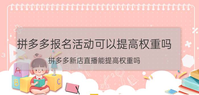 拼多多报名活动可以提高权重吗 拼多多新店直播能提高权重吗？